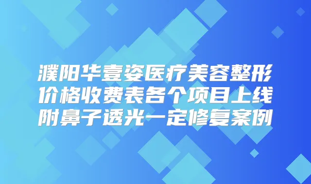 濮阳华壹姿医疗美容整形价格收费表各个项目上线附鼻子透光一定修复案例