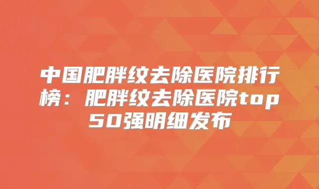 中国肥胖纹去除医院排行榜：肥胖纹去除医院top50强明细发布