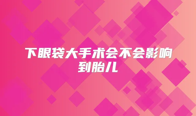 下眼袋大手术会不会影响到胎儿