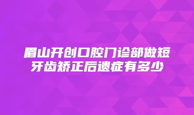 眉山开创口腔门诊部做短牙齿矫正后遗症有多少