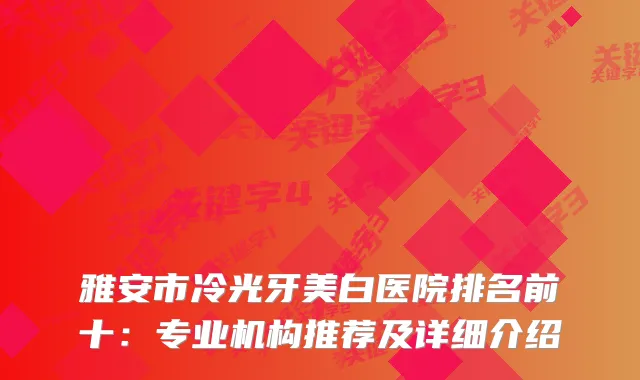 雅安市冷光牙美白医院排名前十：专业机构推荐及详细介绍
