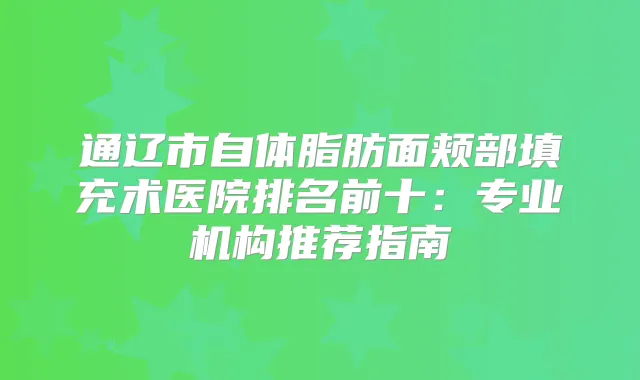通辽市自体脂肪面颊部填充术医院排名前十:专业机构推荐指南