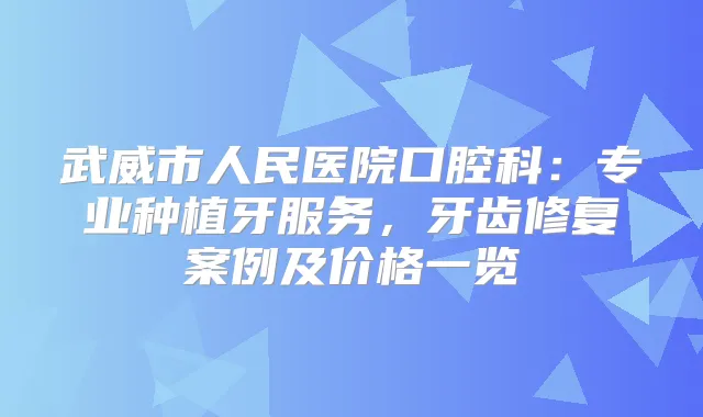 武威市人民医院口腔科：专业种植牙服务，牙齿修复案例及价格一览