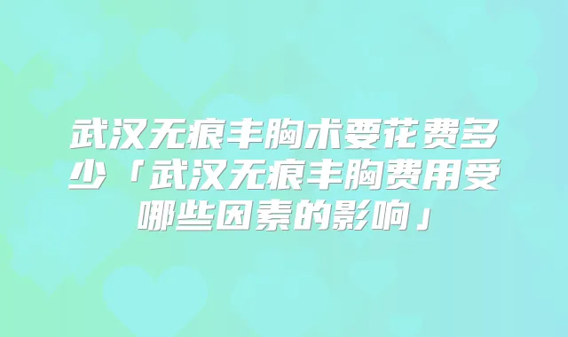 武汉无痕丰胸术要花费多少「武汉无痕丰胸费用受哪些因素的影响」