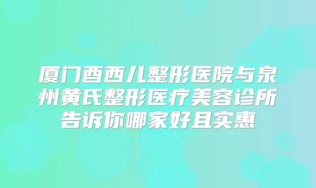 厦门酉西儿整形医院与泉州黄氏整形医疗美容诊所告诉你哪家好且实惠
