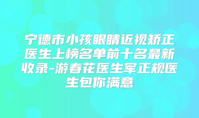 宁德市小孩眼睛近视矫正医生上榜名单前十名新收录-游春花医生军正规医生包你满意
