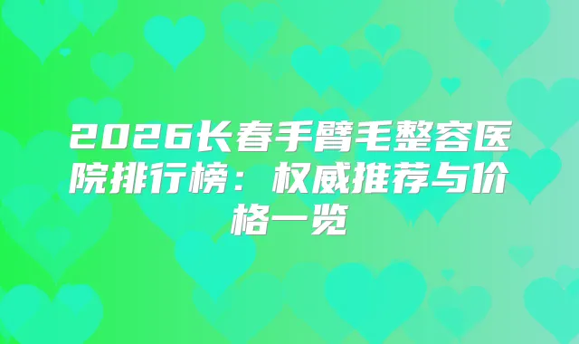 2026长春手臂毛整容医院排行榜:推荐与价格一览