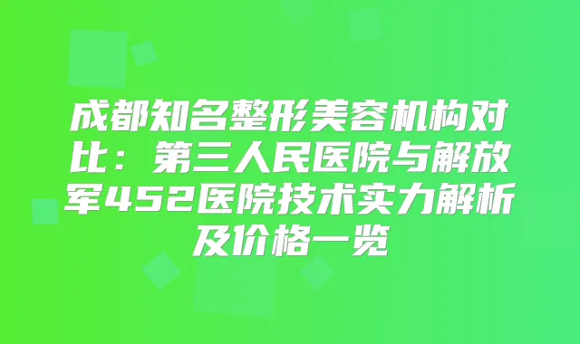 成都知名整形美容机构对比：第三人民医院与解放军452医院技术实力解析及价格一览
