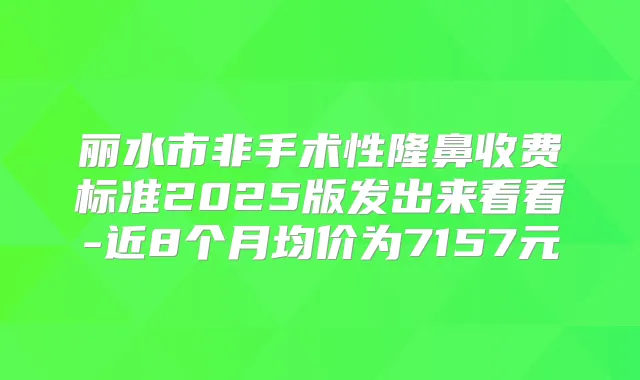 丽水市非手术性隆鼻收费标准2025版发出来看看-近8个月均价为7157元