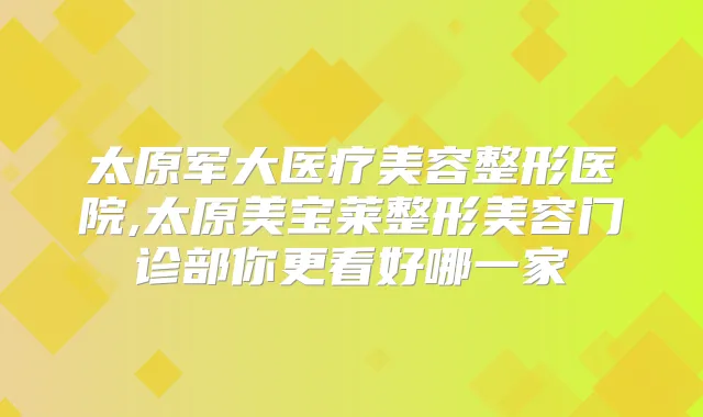 太原军大医疗美容整形医院,太原美宝莱整形美容门诊部你更看好哪一家