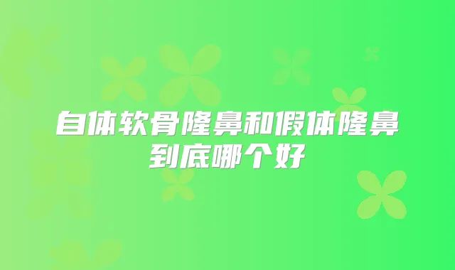自体软骨隆鼻和假体隆鼻到底哪个好