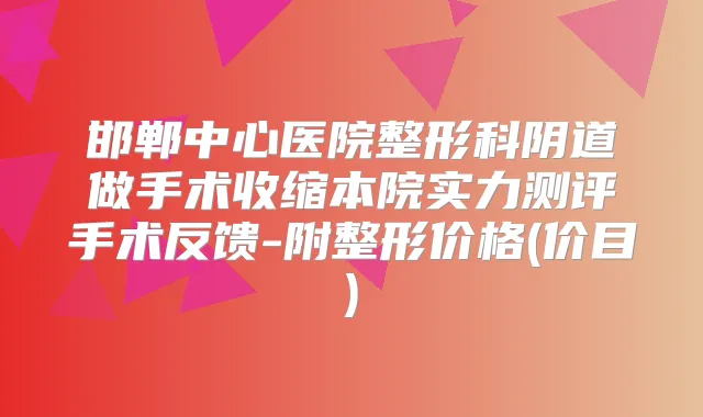 邯郸中心医院整形科阴道做手术收缩本院实力测评手术反馈-附整形价格(价目)
