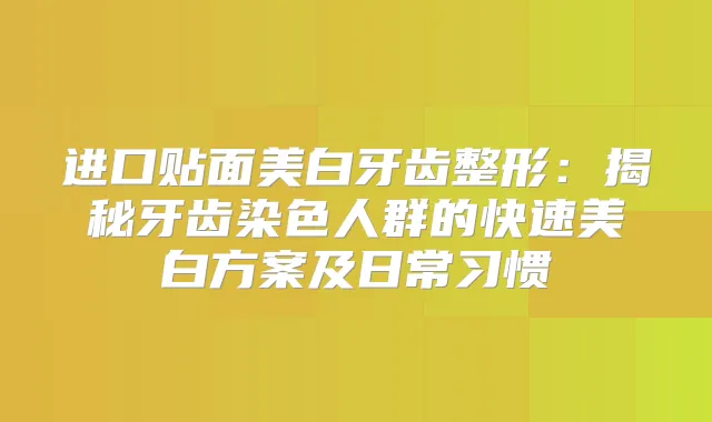 进口贴面美白牙齿整形：揭秘牙齿染色人群的快速美白方案及日常习惯