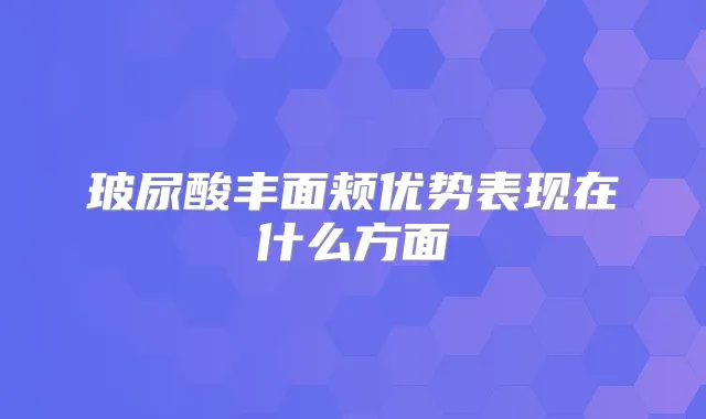 玻尿酸丰面颊优势表现在什么方面