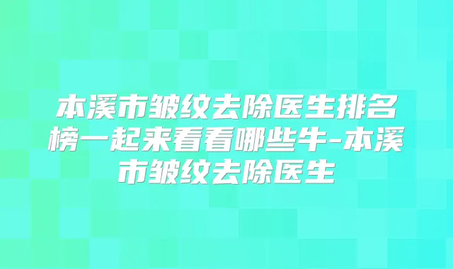 本溪市皱纹去除医生排名榜一起来看看哪些牛-本溪市皱纹去除医生
