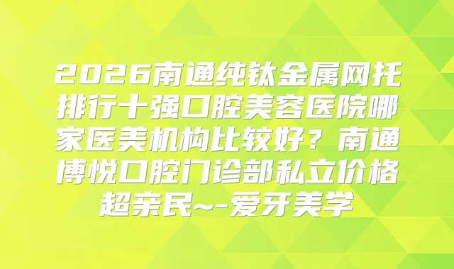 2026南通纯钛金属网托排行十强口腔美容医院哪家医美机构比较好？南通博悦口腔门诊部私立价格超亲民~-爱牙美学