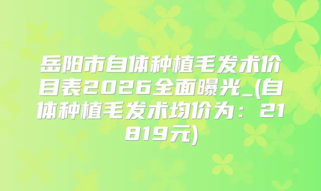 岳阳市自体种植毛发术价目表2026全面曝光_(自体种植毛发术均价为：21819元)