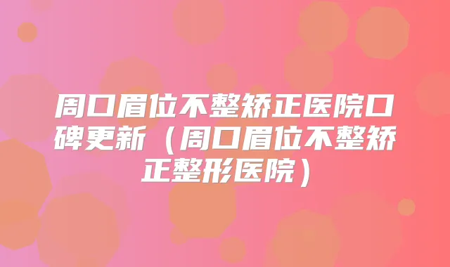 周口眉位不整矫正医院口碑更新(周口眉位不整矫正整形医院)