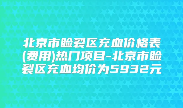 北京市睑裂区充血价格表(费用)热门项目-北京市睑裂区充血均价为5932元
