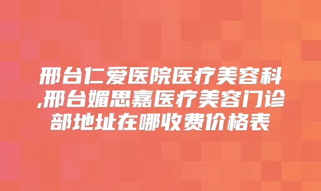 邢台仁爱医院医疗美容科,邢台媚思嘉医疗美容门诊部地址在哪收费价格表