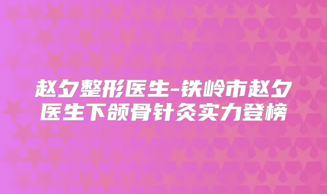 赵夕整形医生-铁岭市赵夕医生下颌骨针灸实力登榜