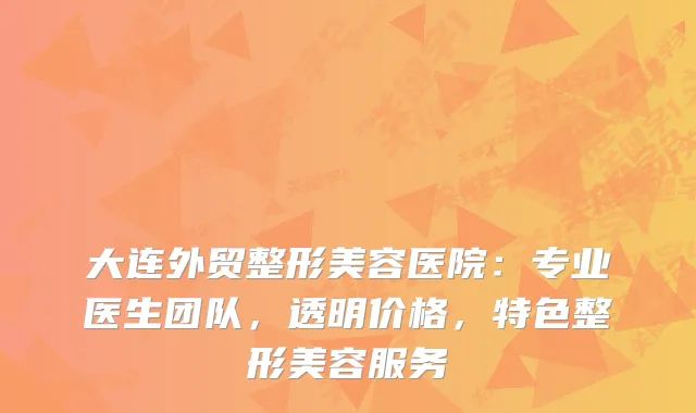 大连外贸整形美容医院：专业医生团队，透明价格，特色整形美容服务