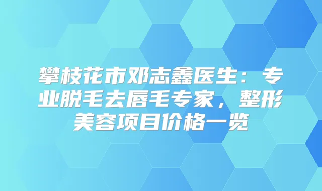 攀枝花市邓志鑫医生：专业脱毛去唇毛专家，整形美容项目价格一览