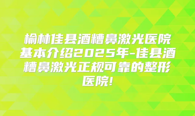榆林佳县酒糟鼻激光医院基本介绍2025年-佳县酒糟鼻激光正规可靠的整形医院!