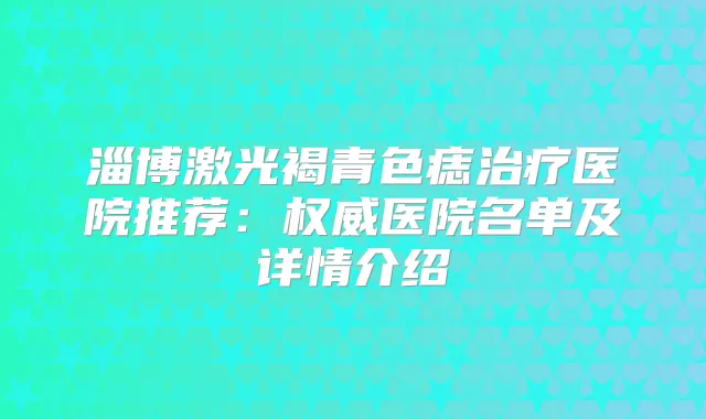 淄博激光褐青色痣医院推荐：医院名单及详情介绍