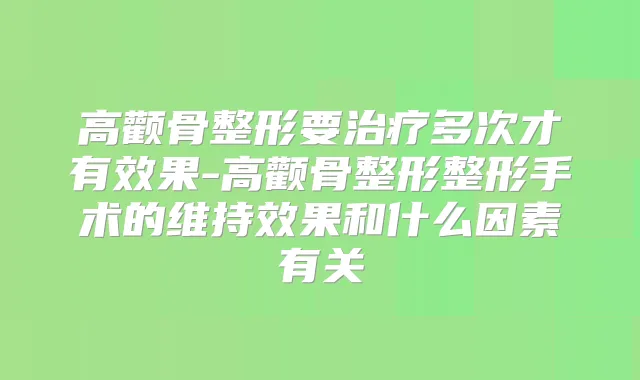 高颧骨整形要多次才有效果-高颧骨整形整形手术的维持效果和什么因素有关