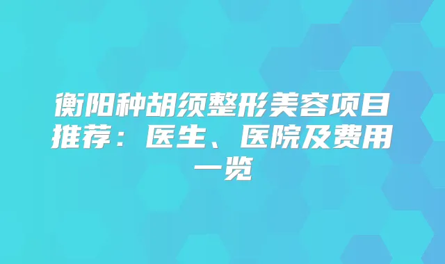 衡阳种胡须整形美容项目推荐:医生、医院及费用一览