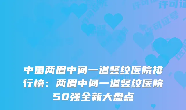 中国两眉中间一道竖纹医院排行榜：两眉中间一道竖纹医院50强全新大盘点