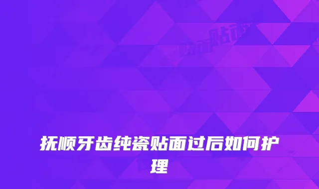 抚顺牙齿纯瓷贴面过后如何护理
