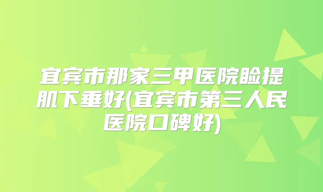 宜宾市那家三甲医院睑提肌下垂好(宜宾市第三人民医院口碑好)