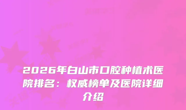 2026年白山市口腔种植术医院排名：榜单及医院详细介绍