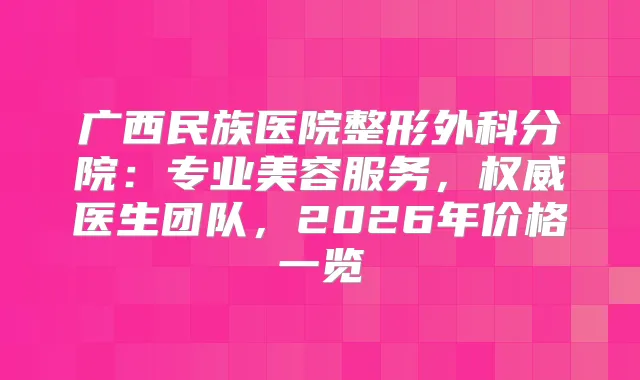 广西民族医院整形外科分院:专业美容服务,医生团队,2026年价格一览