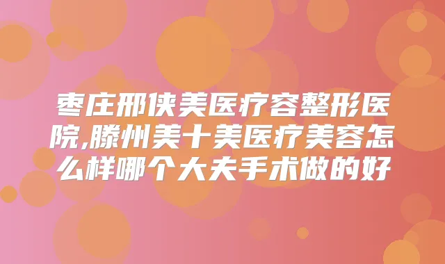 枣庄邢侠美医疗容整形医院,滕州美十美医疗美容怎么样哪个大夫手术做的好