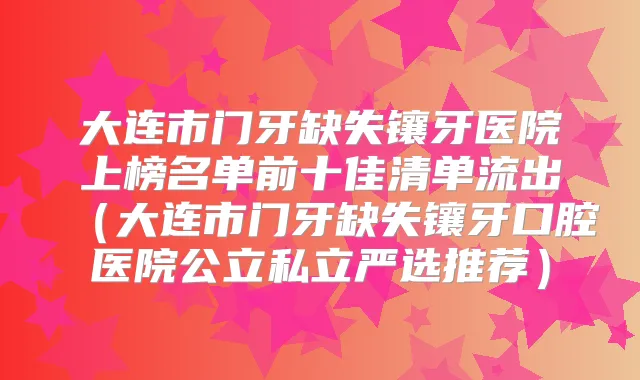 大连市门牙缺失镶牙医院上榜名单前十佳清单流出（大连市门牙缺失镶牙口腔医院公立私立严选推荐）