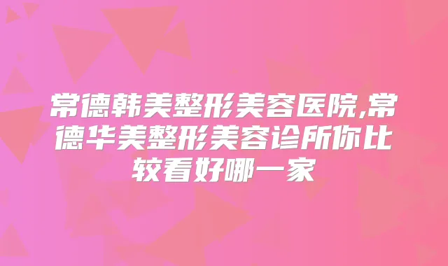 常德韩美整形美容医院,常德华美整形美容诊所你比较看好哪一家