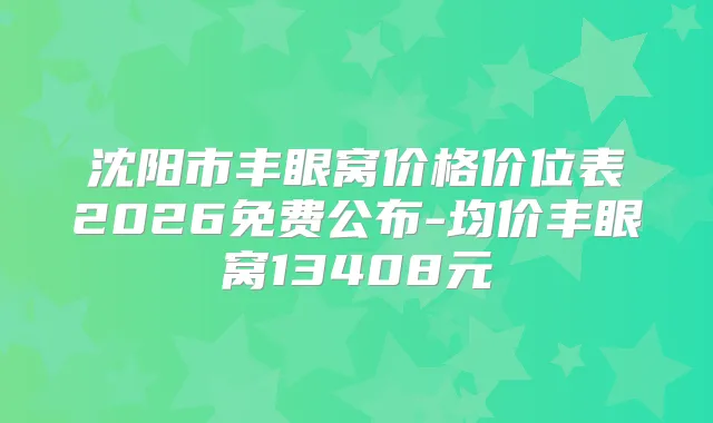 沈阳市丰眼窝价格价位表2026免费公布-均价丰眼窝13408元