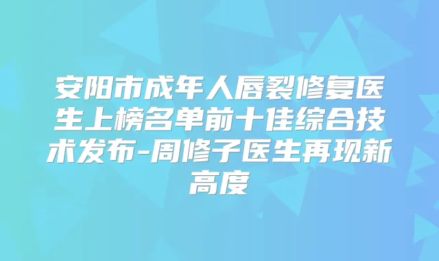 安阳市成年人唇裂修复医生上榜名单前十佳综合技术发布-周修子医生再现新高度