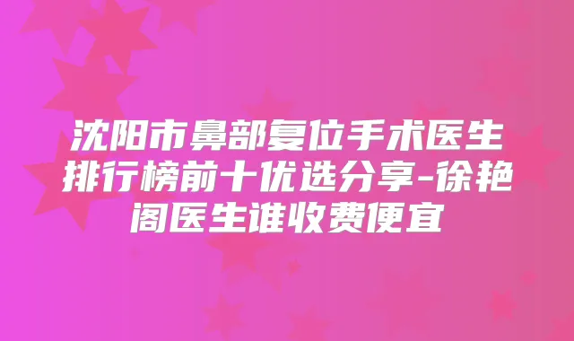 沈阳市鼻部复位手术医生排行榜前十优选分享-徐艳阁医生谁收费便宜