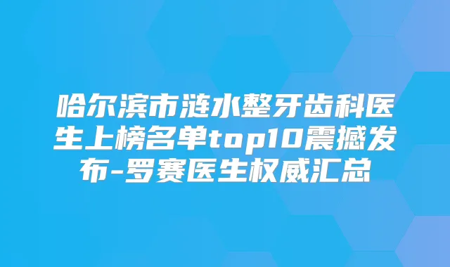 哈尔滨市涟水整牙齿科医生上榜名单top10震撼发布-罗赛医生汇总