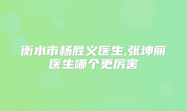 衡水市杨胜义医生,张坤丽医生哪个更厉害