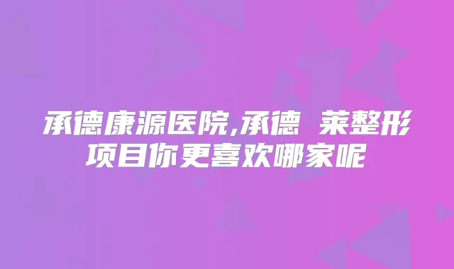承德康源医院,承德玥莱整形项目你更喜欢哪家呢