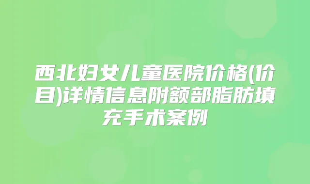 西北妇女儿童医院价格(价目)详情信息附额部脂肪填充手术案例