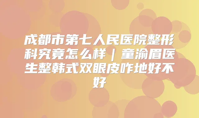 成都市第七人民医院整形科究竟怎么样｜童渝眉医生整韩式双眼皮咋地好不好