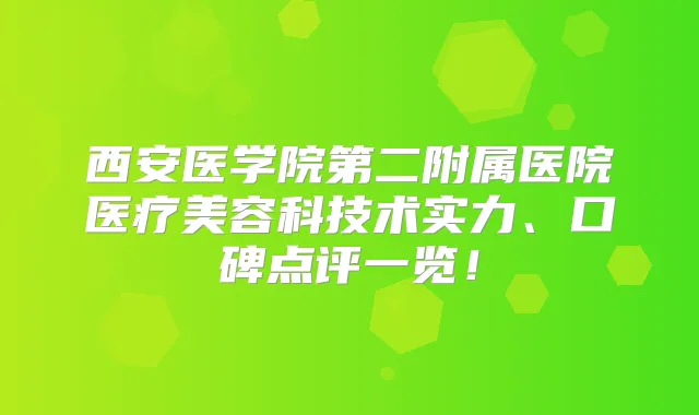 西安医学院第二附属医院医疗美容科技术实力、口碑点评一览！
