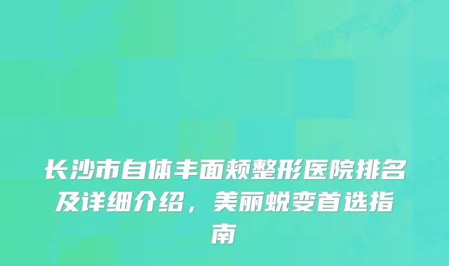 长沙市自体丰面颊整形医院排名及详细介绍，美丽蜕变首选指南