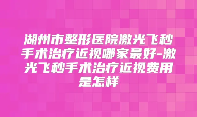 湖州市整形医院激光飞秒手术近视哪家好-激光飞秒手术近视费用是怎样